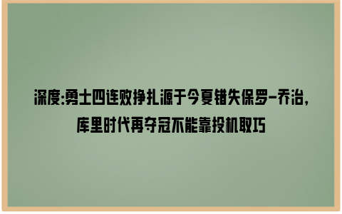 深度：勇士四连败挣扎源于今夏错失保罗-乔治，库里时代再夺冠不能靠投机取巧