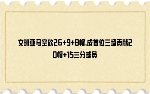 文班亚马空砍26+9+8帽，成首位三场贡献20帽+15三分球员