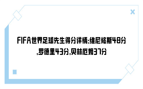 FIFA世界足球先生得分详情：维尼修斯48分，罗德里43分，贝林厄姆37分