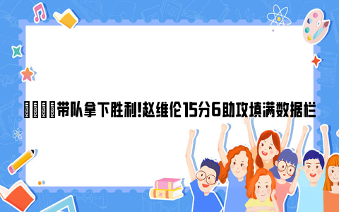 👏带队拿下胜利！赵维伦15分6助攻填满数据栏