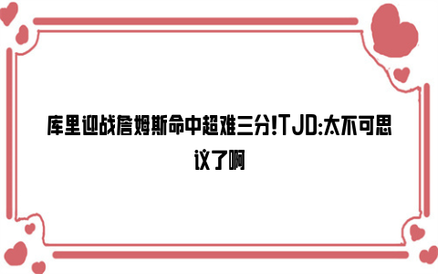 库里迎战詹姆斯命中超难三分！TJD：太不可思议了啊