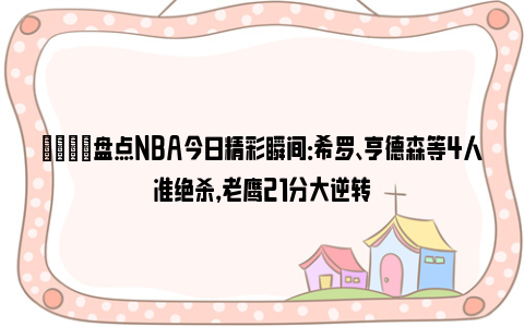 🌟盘点NBA今日精彩瞬间：希罗、亨德森等4人准绝杀，老鹰21分大逆转