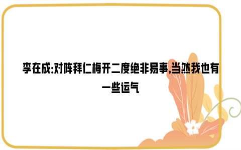 李在成：对阵拜仁梅开二度绝非易事，当然我也有一些运气