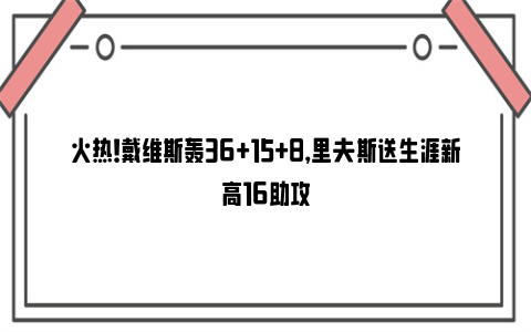 火热！戴维斯轰36+15+8，里夫斯送生涯新高16助攻