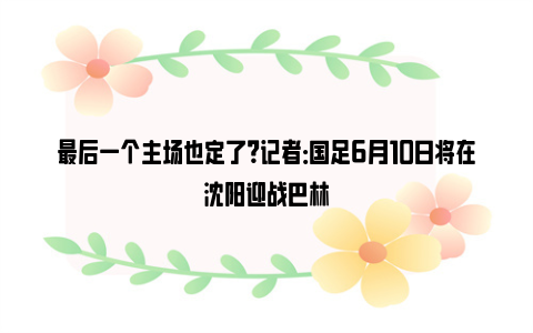 最后一个主场也定了？记者：国足6月10日将在沈阳迎战巴林