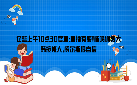 辽篮上午10点30官宣：直播有变!杨鸣调教大韩接班人,威尔斯很自信