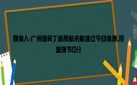 媒体人：广州球员丁彦雨航未能通过今日体测，投篮环节0分