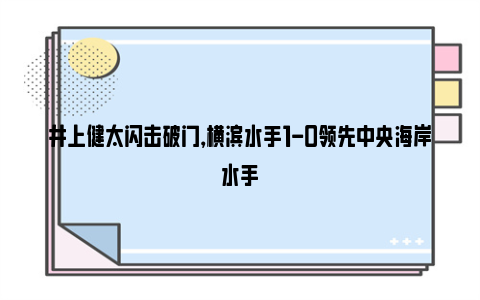 井上健太闪击破门，横滨水手1-0领先中央海岸水手