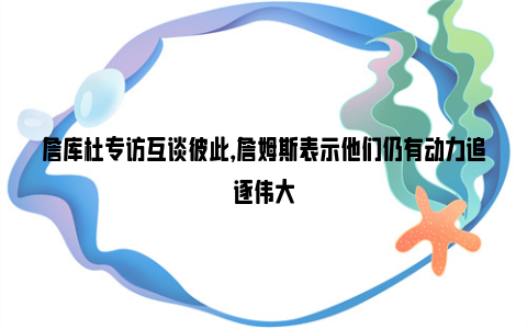 詹库杜专访互谈彼此，詹姆斯表示他们仍有动力追逐伟大