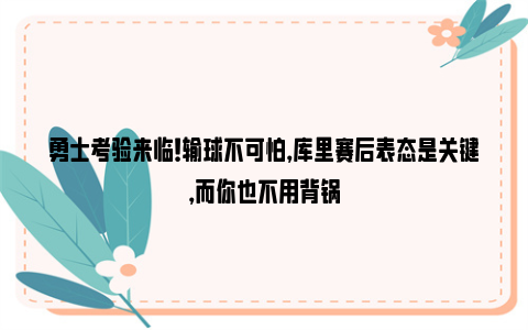 勇士考验来临！输球不可怕，库里赛后表态是关键，而你也不用背锅