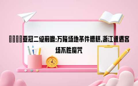 👀亚冠二级前瞻：万隆场地条件糟糕，浙江遭遇客场不胜魔咒