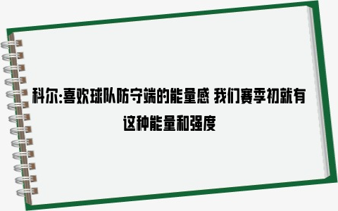 科尔：喜欢球队防守端的能量感 我们赛季初就有这种能量和强度