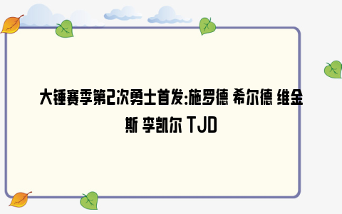 大锤赛季第2次勇士首发：施罗德 希尔德 维金斯 李凯尔 TJD