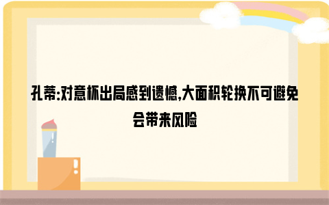 孔蒂：对意杯出局感到遗憾，大面积轮换不可避免会带来风险