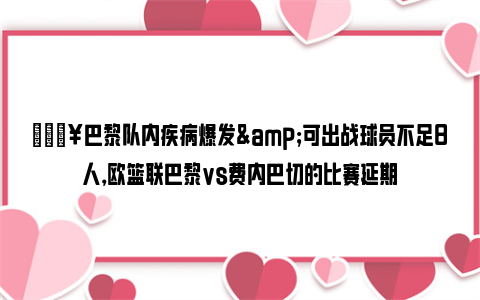 💥巴黎队内疾病爆发&可出战球员不足8人，欧篮联巴黎vs费内巴切的比赛延期