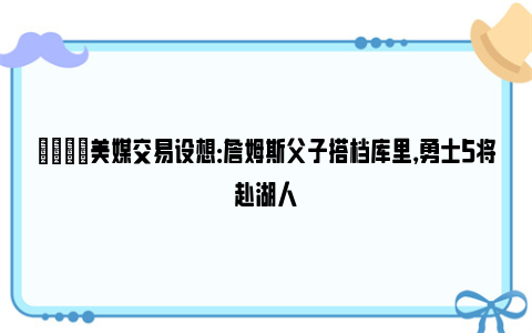 👀美媒交易设想：詹姆斯父子搭档库里，勇士5将赴湖人