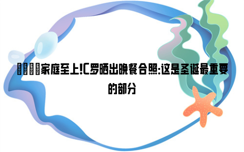 🎄家庭至上！C罗晒出晚餐合照：这是圣诞最重要的部分