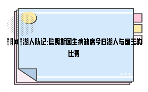 🤕湖人队记：詹姆斯因生病缺席今日湖人与国王的比赛