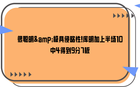 很聪明&极具侵略性！库明加上半场10中4得到9分7板