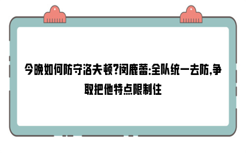 今晚如何防守洛夫顿？闵鹿蕾：全队统一去防，争取把他特点限制住