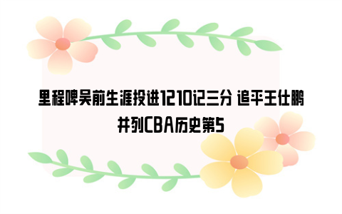 里程碑吴前生涯投进1210记三分 追平王仕鹏并列CBA历史第5