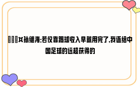 🎤孙继海：若仅靠踢球收入早就用完了，我还给中国足球的远超获得的