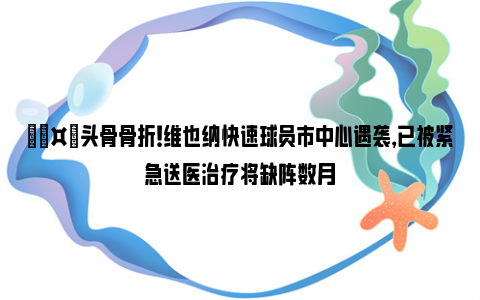 🤕头骨骨折！维也纳快速球员市中心遇袭，已被紧急送医治疗将缺阵数月