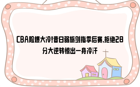 CBA险爆大冷！昔日弱旅剑指季后赛，拒绝28分大逆转惊出一身冷汗