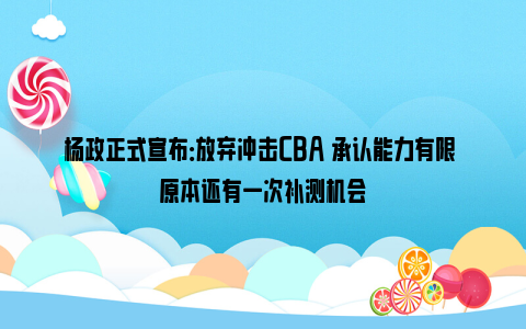 杨政正式宣布：放弃冲击CBA 承认能力有限 原本还有一次补测机会