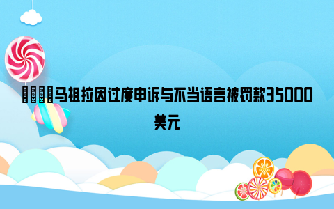 🔔马祖拉因过度申诉与不当语言被罚款35000美元