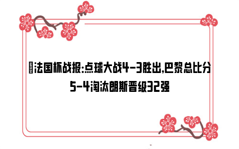 ⚽法国杯战报：点球大战4-3胜出，巴黎总比分5-4淘汰朗斯晋级32强