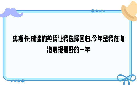 奥斯卡：球迷的热情让我选择回归，今年是我在海港表现最好的一年