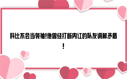 科比不会当领袖！他曾经打断内讧的队友调解矛盾！