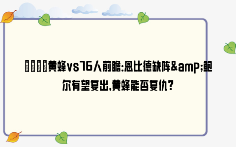 🏀黄蜂vs76人前瞻：恩比德缺阵&鲍尔有望复出，黄蜂能否复仇？