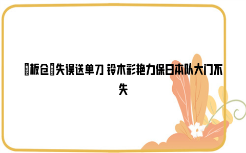 ⚡板仓滉失误送单刀 铃木彩艳力保日本队大门不失