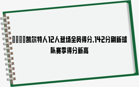 👊凯尔特人12人登场全员得分，142分刷新球队赛季得分新高