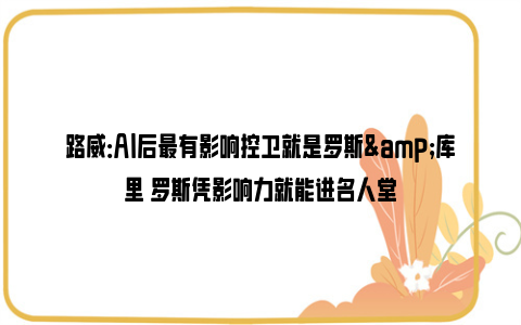 路威：AI后最有影响控卫就是罗斯&库里 罗斯凭影响力就能进名人堂