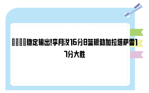 🌟稳定输出！李月汝16分8篮板助加拉塔萨雷17分大胜