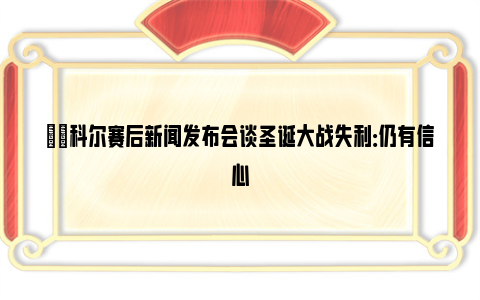 ❤️科尔赛后新闻发布会谈圣诞大战失利：仍有信心