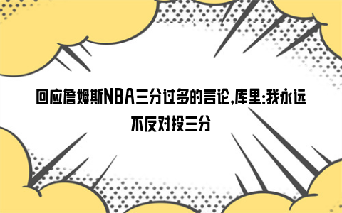 回应詹姆斯NBA三分过多的言论，库里：我永远不反对投三分