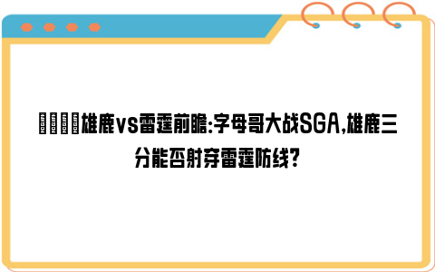 🏀雄鹿vs雷霆前瞻：字母哥大战SGA，雄鹿三分能否射穿雷霆防线？