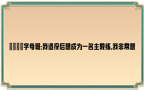 👀字母哥：我退役后想成为一名主教练，我非常想