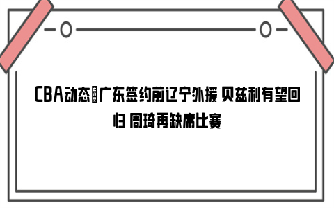 CBA动态｜广东签约前辽宁外援 贝兹利有望回归 周琦再缺席比赛