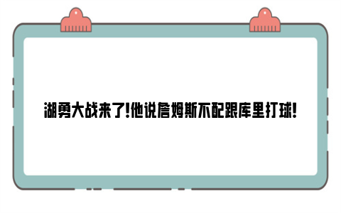 湖勇大战来了！他说詹姆斯不配跟库里打球！