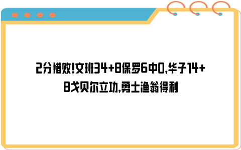 2分惜败！文班34+8保罗6中0，华子14+8戈贝尔立功，勇士渔翁得利