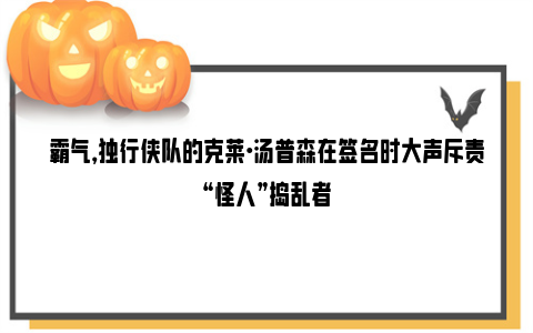 霸气，独行侠队的克莱·汤普森在签名时大声斥责“怪人”捣乱者