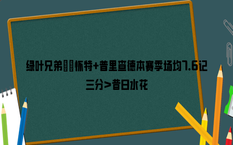 绿叶兄弟☘️怀特+普里查德本赛季场均7.6记三分＞昔日水花