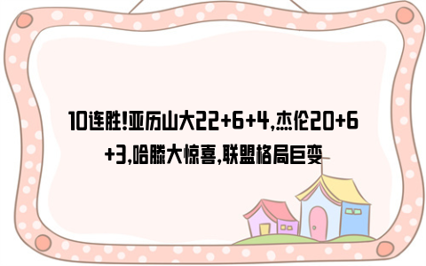 10连胜！亚历山大22+6+4，杰伦20+6+3，哈滕大惊喜，联盟格局巨变