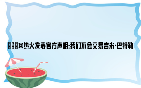 🎤热火发表官方声明：我们不会交易吉米·巴特勒