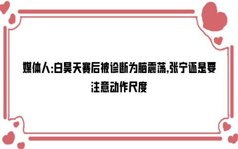 媒体人：白昊天赛后被诊断为脑震荡，张宁还是要注意动作尺度